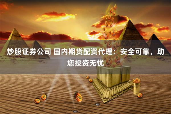 炒股证券公司 国内期货配资代理：安全可靠，助您投资无忧