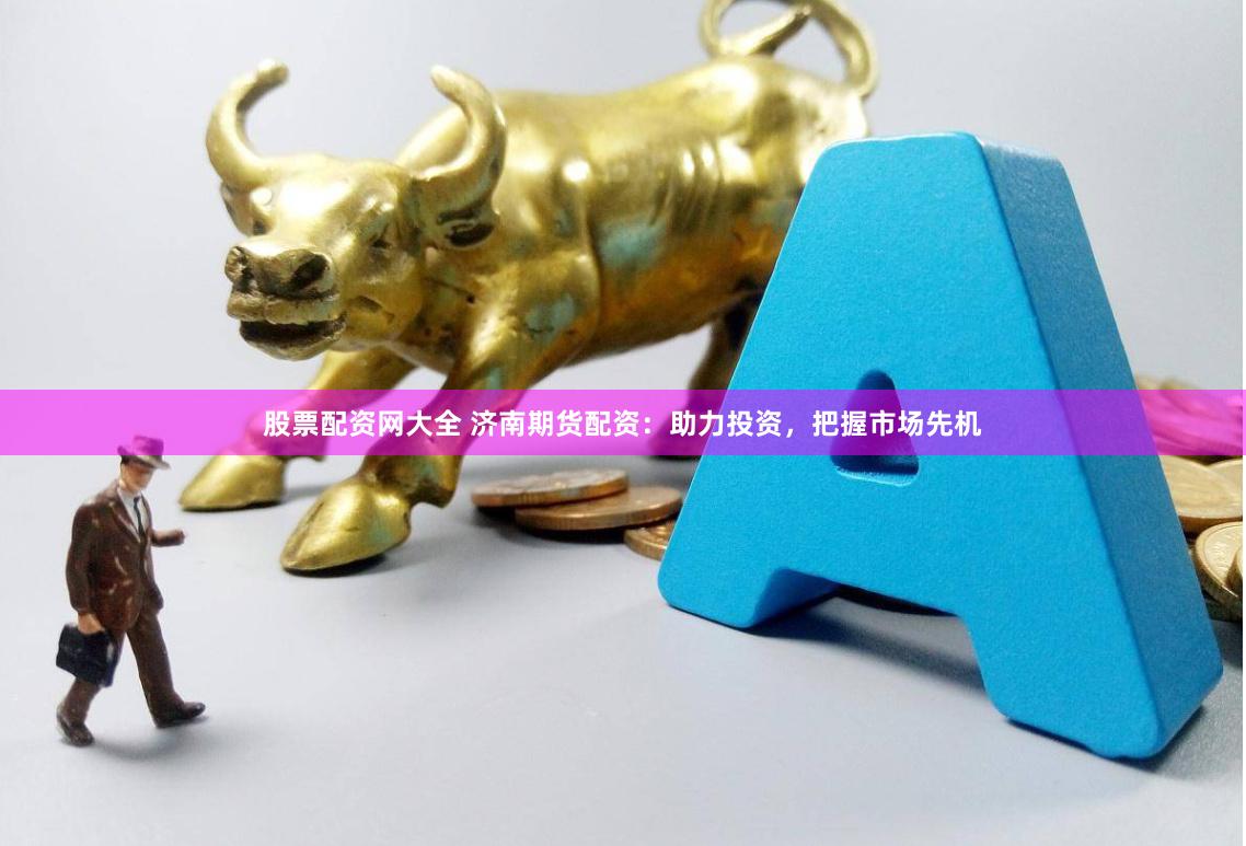 股票配资网大全 济南期货配资：助力投资，把握市场先机