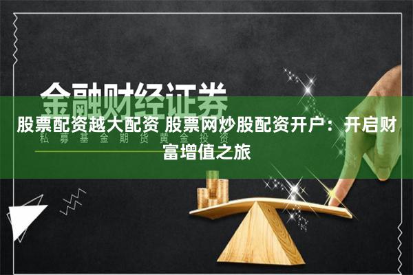 股票配资越大配资 股票网炒股配资开户：开启财富增值之旅