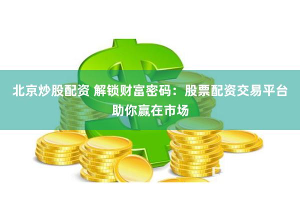 北京炒股配资 解锁财富密码：股票配资交易平台助你赢在市场
