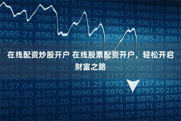 在线配资炒股开户 在线股票配资开户，轻松开启财富之路