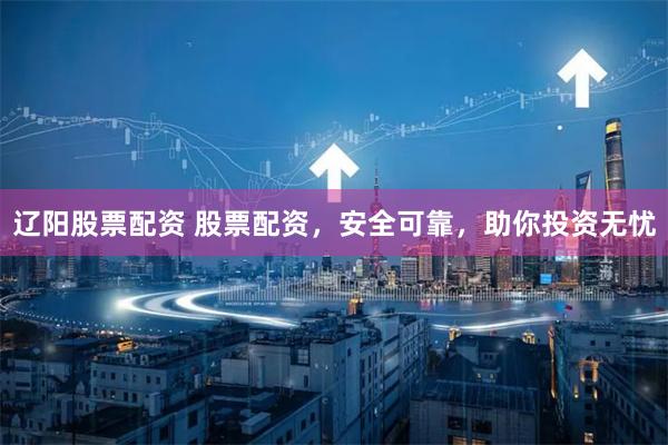 辽阳股票配资 股票配资,安全可靠,助你投资无忧