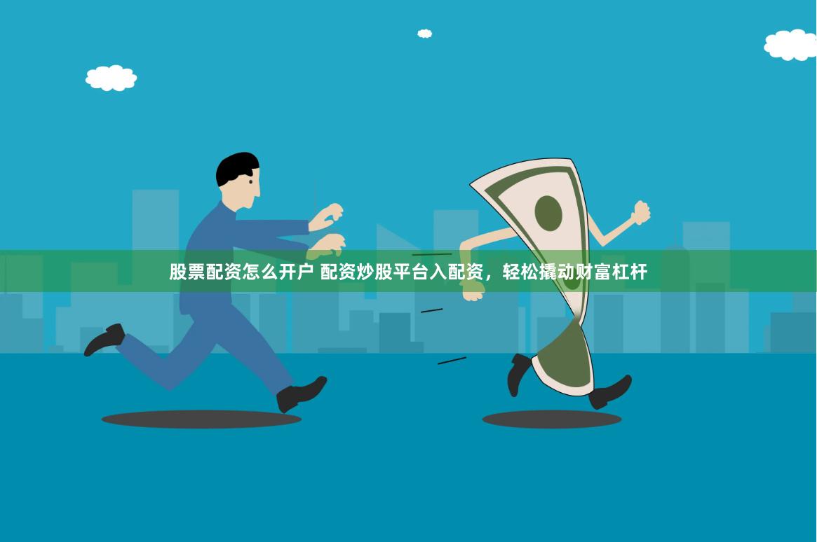 股票配资怎么开户 配资炒股平台入配资，轻松撬动财富杠杆
