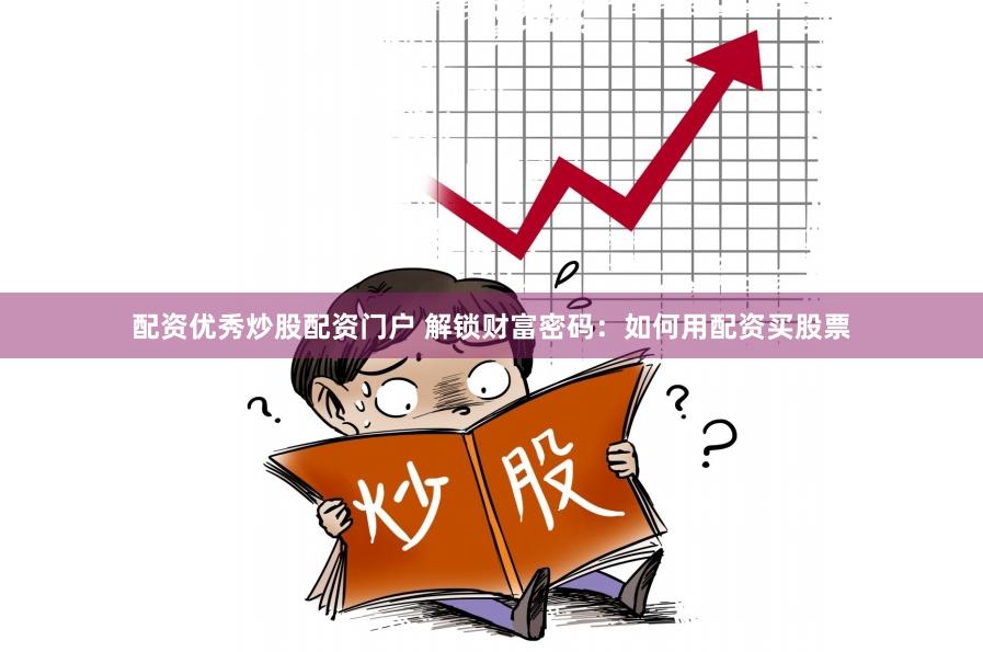配资优秀炒股配资门户 解锁财富密码：如何用配资买股票