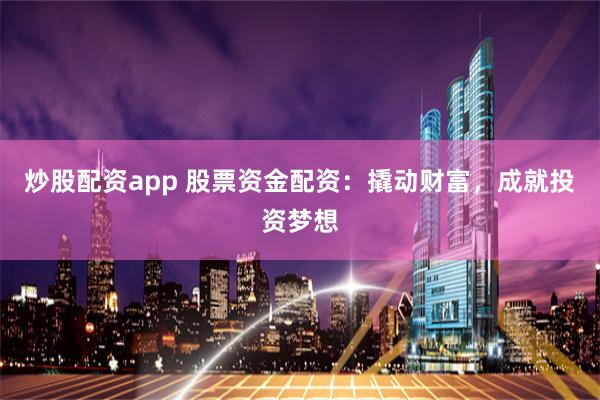 炒股配资app 股票资金配资：撬动财富，成就投资梦想