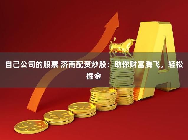 自己公司的股票 济南配资炒股：助你财富腾飞，轻松掘金
