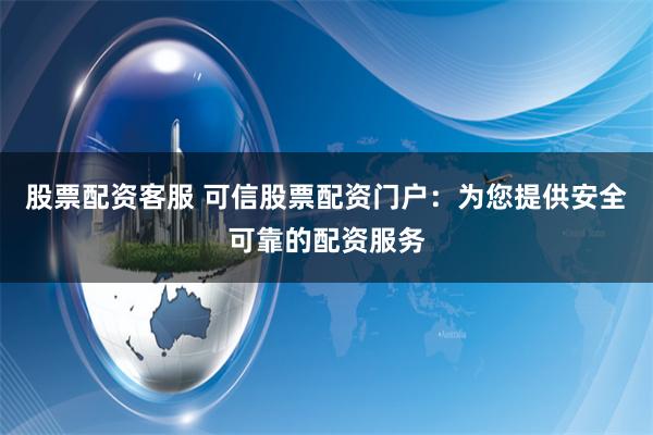 股票配资客服 可信股票配资门户：为您提供安全可靠的配资服务