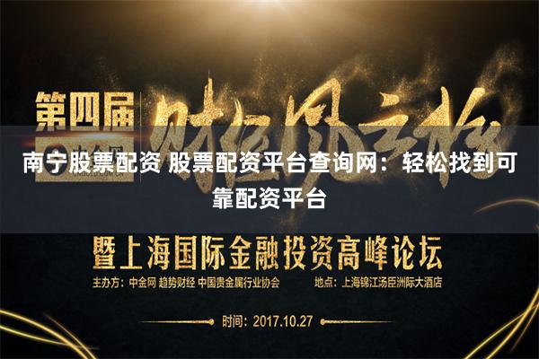 南宁股票配资 股票配资平台查询网：轻松找到可靠配资平台
