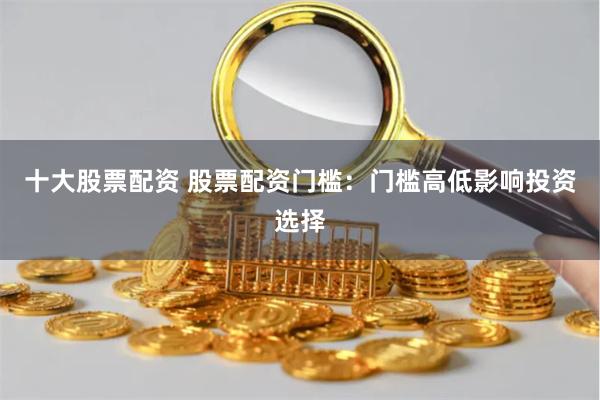 十大股票配资 股票配资门槛：门槛高低影响投资选择