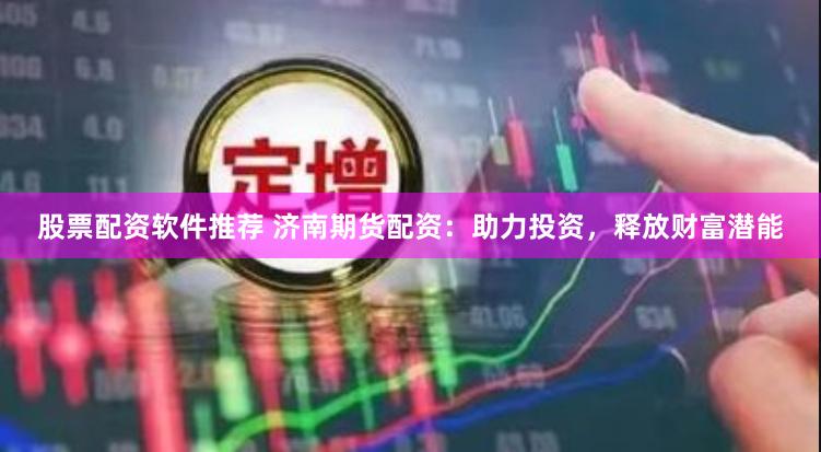 股票配资软件推荐 济南期货配资：助力投资，释放财富潜能