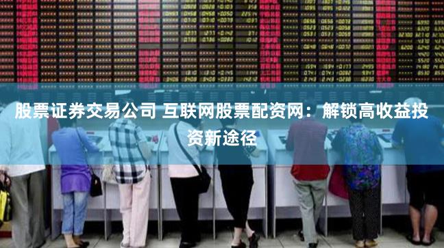 股票证券交易公司 互联网股票配资网：解锁高收益投资新途径