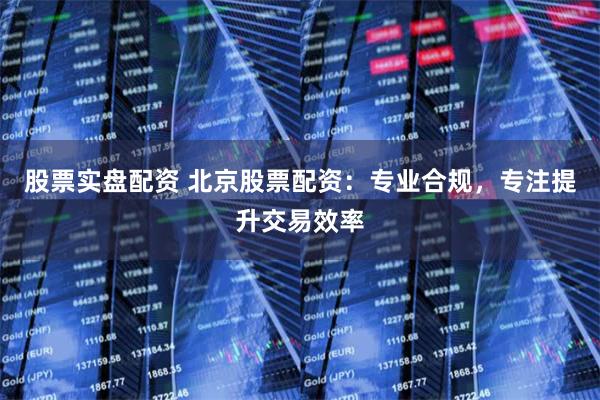 股票实盘配资 北京股票配资：专业合规，专注提升交易效率