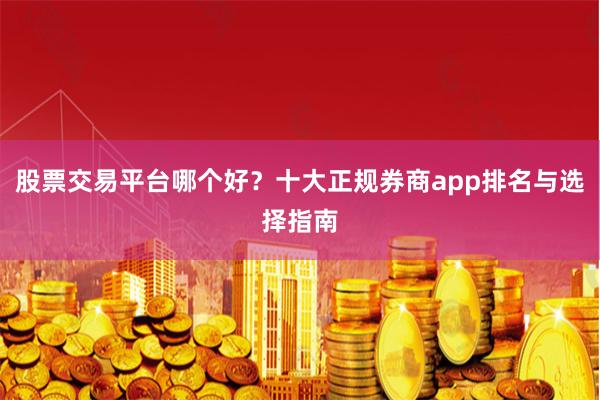 股票交易平台哪个好？十大正规券商app排名与选择指南