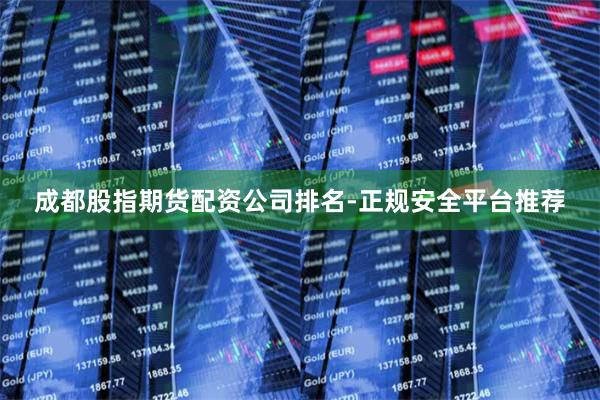 成都股指期货配资公司排名-正规安全平台推荐