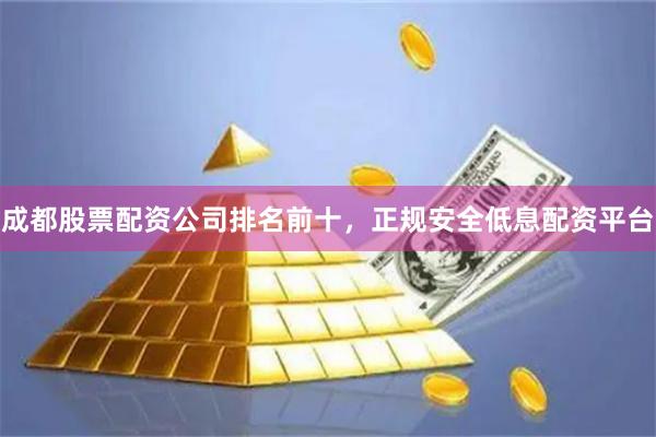 成都股票配资公司排名前十，正规安全低息配资平台