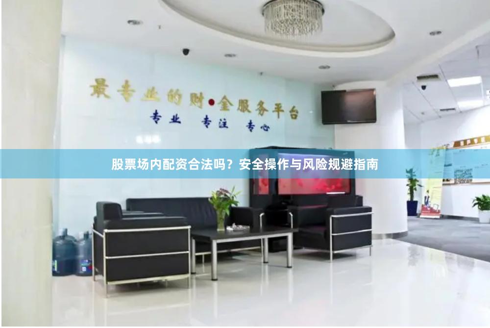 股票场内配资合法吗?安全操作与风险规避指南