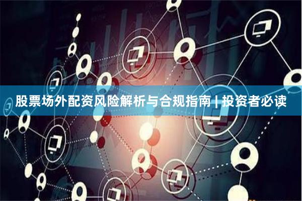 股票场外配资风险解析与合规指南 | 投资者必读