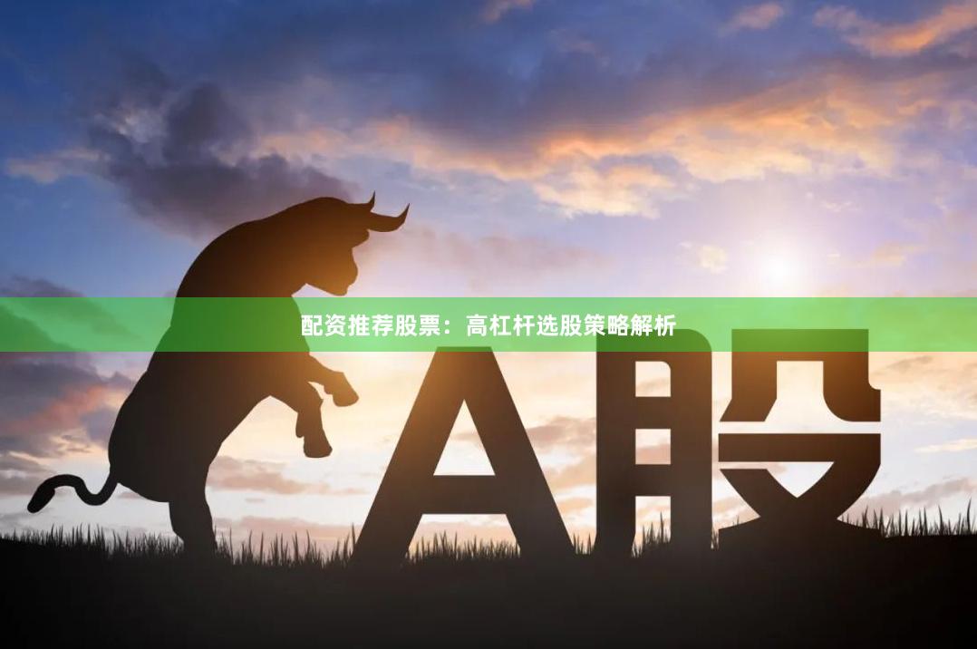 配资推荐股票：高杠杆选股策略解析