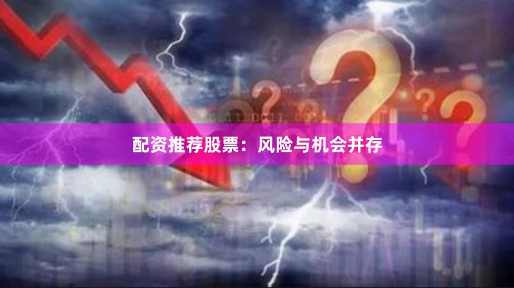 配资推荐股票：风险与机会并存